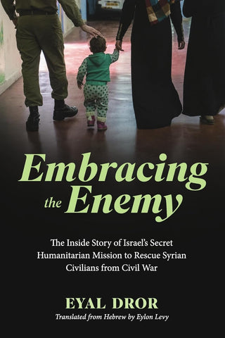 Embracing the Enemy The Inside Story of Israel's Secret Humanitarian Mission to Rescue Syrian Civilians from Civil War