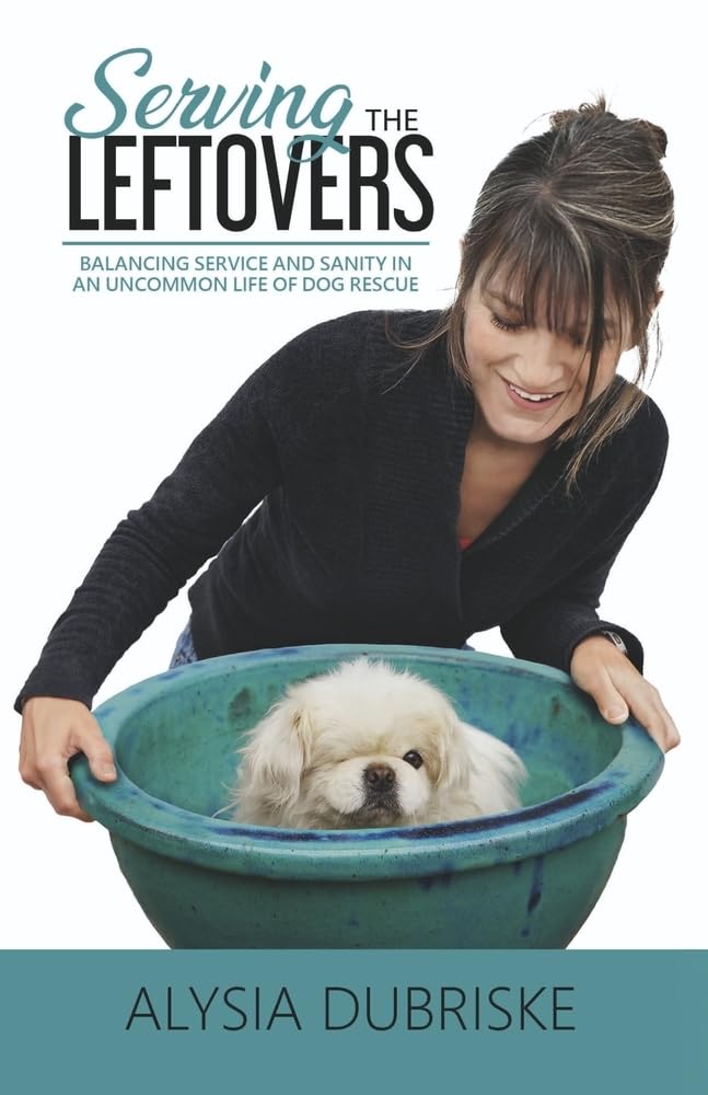 Serving the Leftovers Balancing Service and Sanity in an Uncommon Life of Dog Rescue